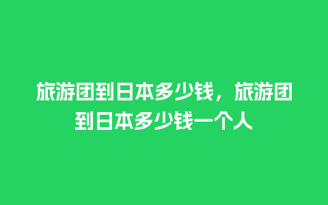 旅游团到日本多少钱，旅游团到日本多少钱一个人