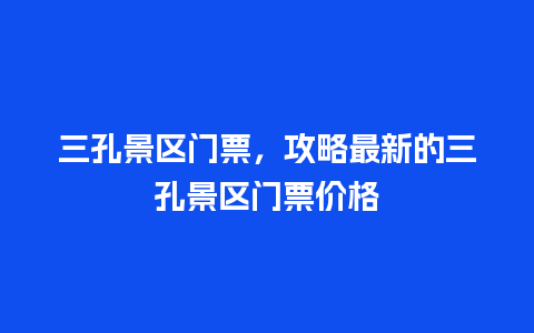 三孔景区门票，攻略最新的三孔景区门票价格