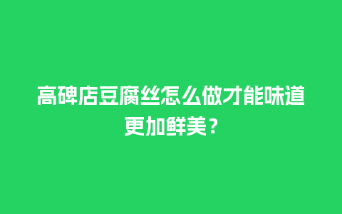 高碑店豆腐丝怎么做才能味道更加鲜美？