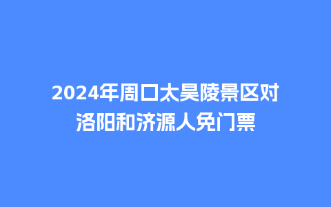 2024年周口太昊陵景区对洛阳和济源人免门票