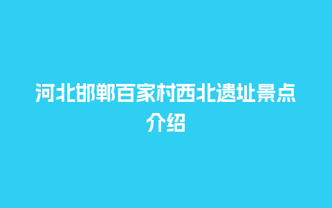 河北邯郸百家村西北遗址景点介绍