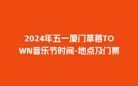 2024年五一厦门草莓TOWN音乐节时间-地点及门票