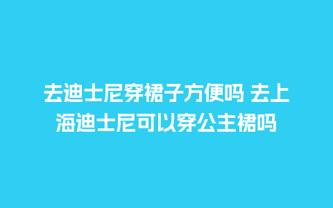 去迪士尼穿裙子方便吗 去上海迪士尼可以穿公主裙吗