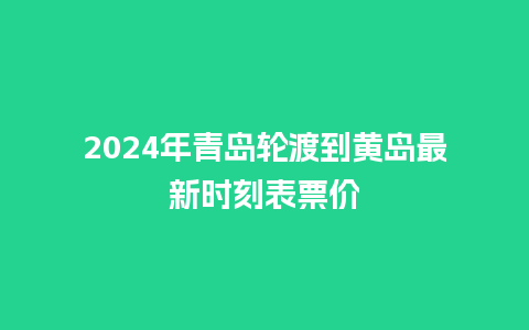 2024年青岛轮渡到黄岛最新时刻表票价