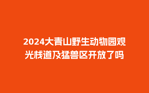 2024大青山野生动物园观光栈道及猛兽区开放了吗