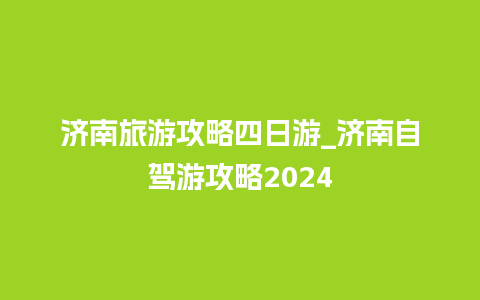 济南旅游攻略四日游_济南自驾游攻略2024