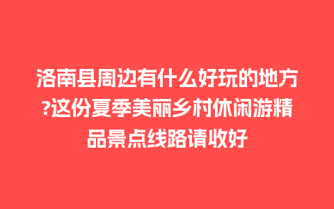 洛南县周边有什么好玩的地方?这份夏季美丽乡村休闲游精品景点线路请收好