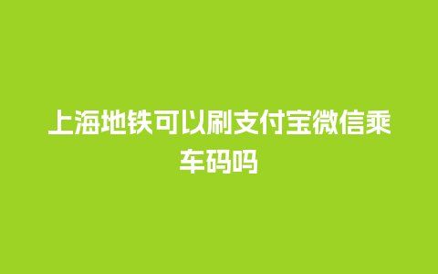 上海地铁可以刷支付宝微信乘车码吗