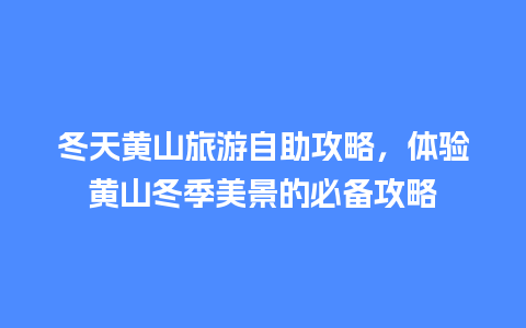 冬天黄山旅游自助攻略，体验黄山冬季美景的必备攻略