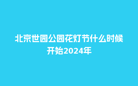 北京世园公园花灯节什么时候开始2024年