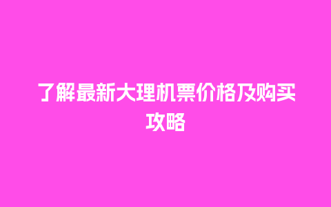 了解最新大理机票价格及购买攻略