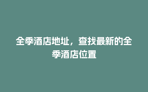 全季酒店地址，查找最新的全季酒店位置