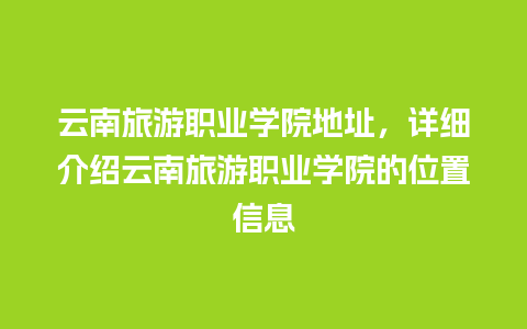 云南旅游职业学院地址，详细介绍云南旅游职业学院的位置信息