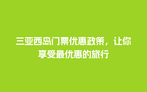 三亚西岛门票优惠政策，让你享受最优惠的旅行