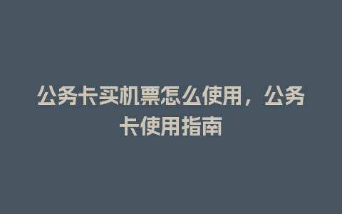 公务卡买机票怎么使用，公务卡使用指南