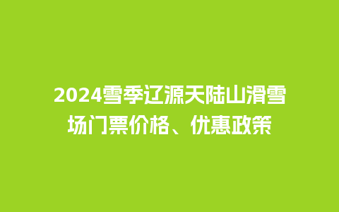 2024雪季辽源天陆山滑雪场门票价格、优惠政策