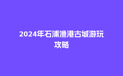 2024年石浦渔港古城游玩攻略