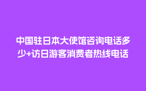 中国驻日本大使馆咨询电话多少+访日游客消费者热线电话