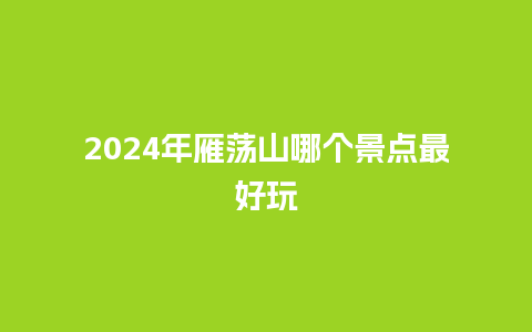 2024年雁荡山哪个景点最好玩