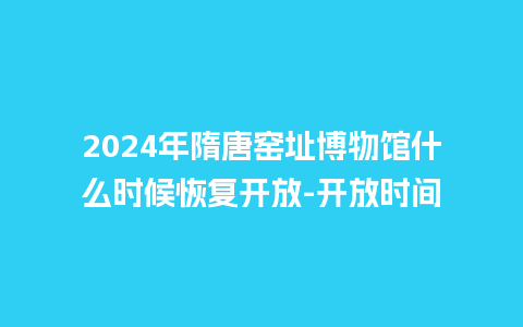 2024年隋唐窑址博物馆什么时候恢复开放-开放时间