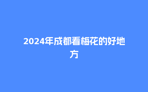 2024年成都看梅花的好地方