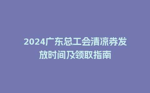 2024广东总工会清凉券发放时间及领取指南