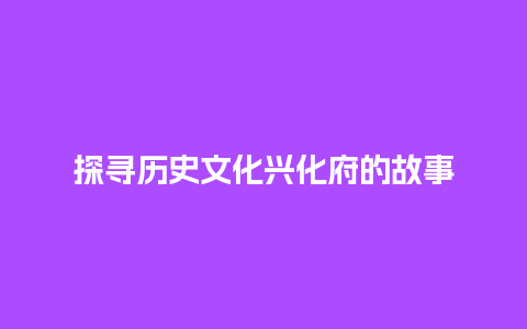 探寻历史文化兴化府的故事