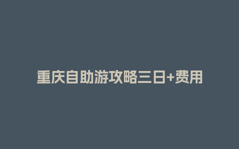 重庆自助游攻略三日+费用