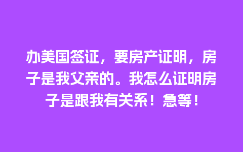 办美国签证，要房产证明，房子是我父亲的。我怎么证明房子是跟我有关系！急等！