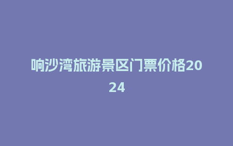 响沙湾旅游景区门票价格2024