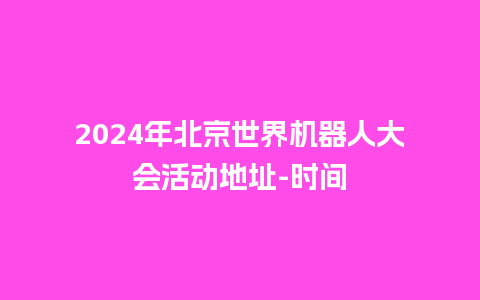 2024年北京世界机器人大会活动地址-时间