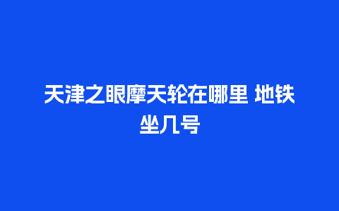 天津之眼摩天轮在哪里 地铁坐几号