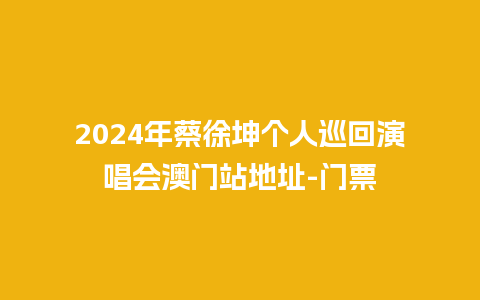 2024年蔡徐坤个人巡回演唱会澳门站地址-门票