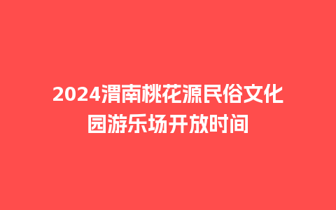 2024渭南桃花源民俗文化园游乐场开放时间