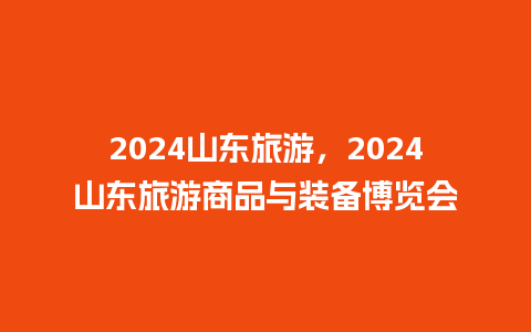 2024山东旅游，2024山东旅游商品与装备博览会