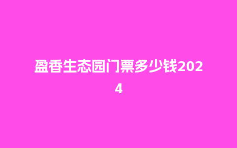 盈香生态园门票多少钱2024