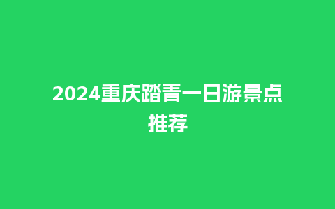 2024重庆踏青一日游景点推荐