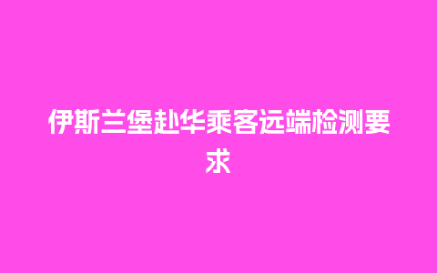 伊斯兰堡赴华乘客远端检测要求