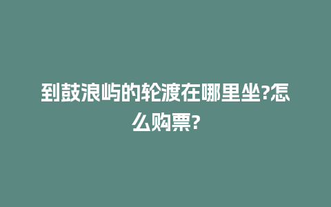 到鼓浪屿的轮渡在哪里坐?怎么购票?