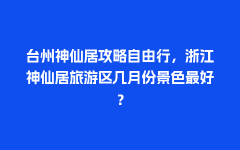 台州神仙居攻略自由行，浙江神仙居旅游区几月份景色最好？