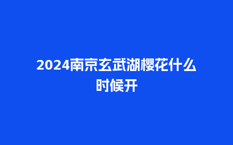 2024南京玄武湖樱花什么时候开