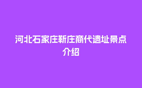 河北石家庄靳庄商代遗址景点介绍