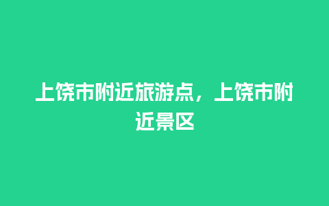 上饶市附近旅游点，上饶市附近景区