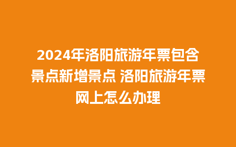 2024年洛阳旅游年票包含景点新增景点 洛阳旅游年票网上怎么办理