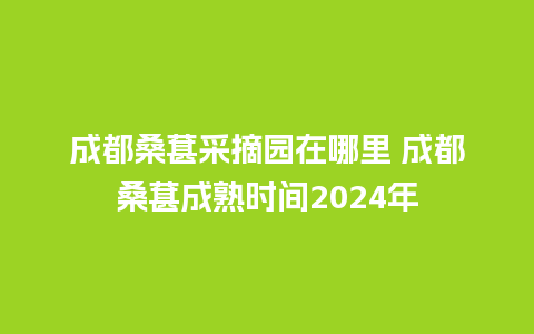 成都桑葚采摘园在哪里 成都桑葚成熟时间2024年