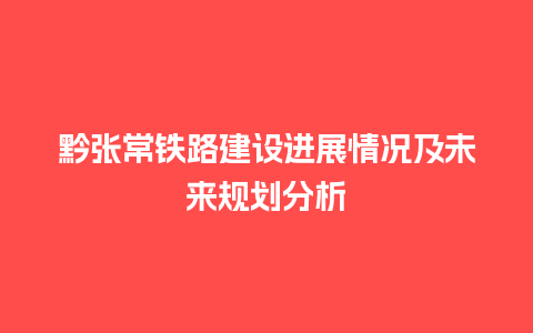 黔张常铁路建设进展情况及未来规划分析