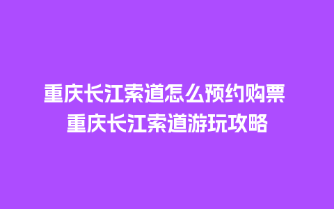 重庆长江索道怎么预约购票 重庆长江索道游玩攻略