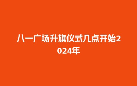 八一广场升旗仪式几点开始2024年