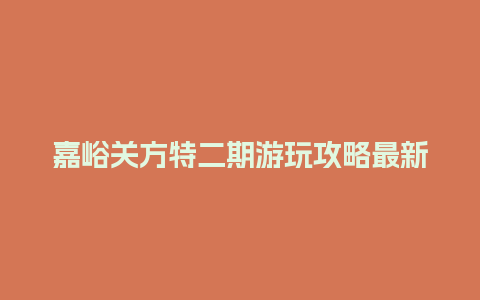 嘉峪关方特二期游玩攻略最新