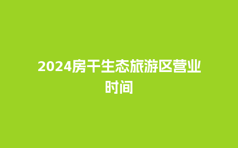 2024房干生态旅游区营业时间